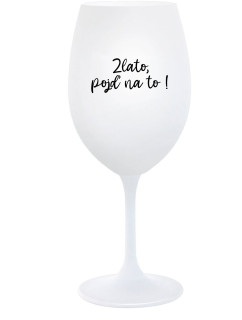 ZLATO, POJĎ NA TO! - bílá  sklenice na víno 350 ml