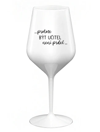 ...PROTOŽE BÝT UČITEL NENÍ PRDEL... - bílá nerozbitná sklenice na víno 470 ml