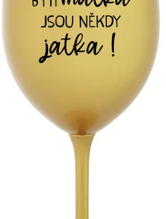 BÝTI MATKA JSOU NĚKDY JATKA! - zlatá sklenice na víno 350 ml